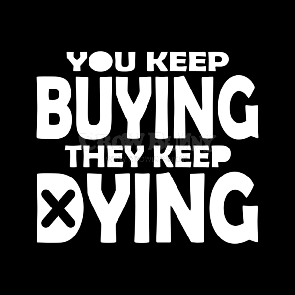 You Keep Buying They Keep Dying